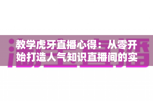 教学虎牙直播心得:从零开始打造人气知识直播间的实战全攻略 教学虎牙直播心得:从零开始打造人气知识直播间的实战全攻略