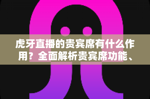 虎牙直播的贵宾席有什么作用?全面解析贵宾席功能、权益与获取方法 虎牙直播的贵宾席有什么作用?全面解析贵宾席功能、权益与获取方法