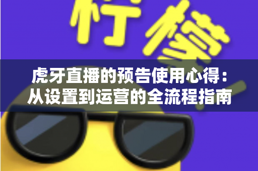 虎牙直播的预告使用心得:从设置到运营的全流程指南,助你轻松提升直播间人气 虎牙直播的预告使用心得:从设置到运营的全流程指南,助你轻松提升直播间人气