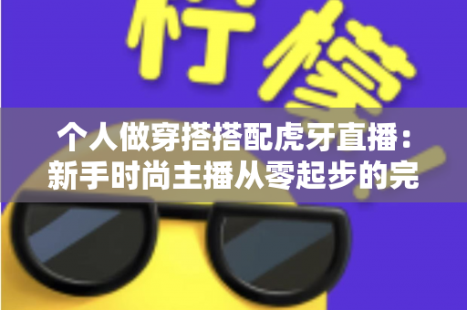 个人做穿搭搭配虎牙直播:新手时尚主播从零起步的完整实战指南 个人做穿搭搭配虎牙直播:新手时尚主播从零起步的完整实战指南