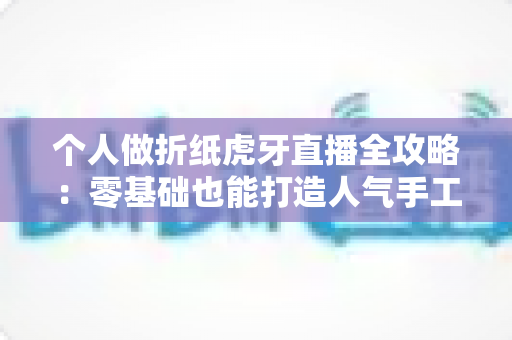 个人做折纸虎牙直播全攻略：零基础也能打造人气手工直播间