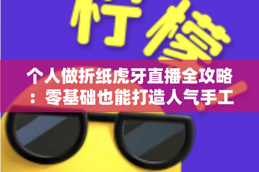 个人做折纸虎牙直播全攻略：零基础也能打造人气手工直播间