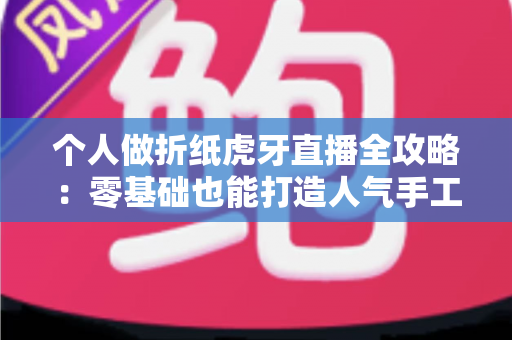 个人做折纸虎牙直播全攻略：零基础也能打造人气手工直播间