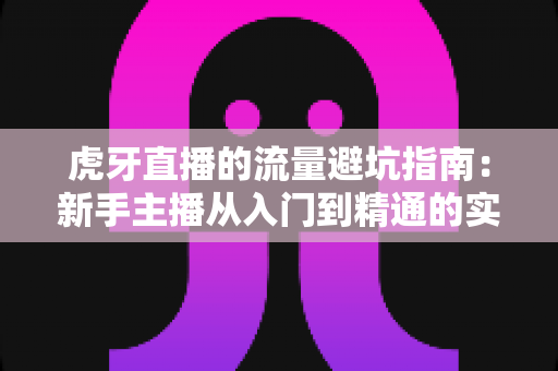 虎牙直播的流量避坑指南：新手主播从入门到精通的实战手册