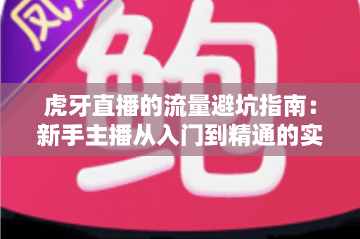 虎牙直播的流量避坑指南：新手主播从入门到精通的实战手册
