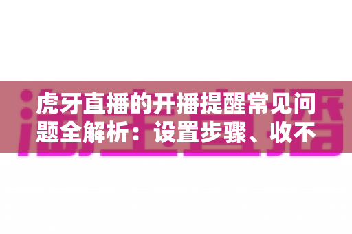 虎牙直播的开播提醒常见问题全解析:设置步骤、收不到提醒的原因与解决技巧一网打尽 虎牙直播的开播提醒常见问题全解析:设置步骤、收不到提醒的原因与解决技巧一网打尽