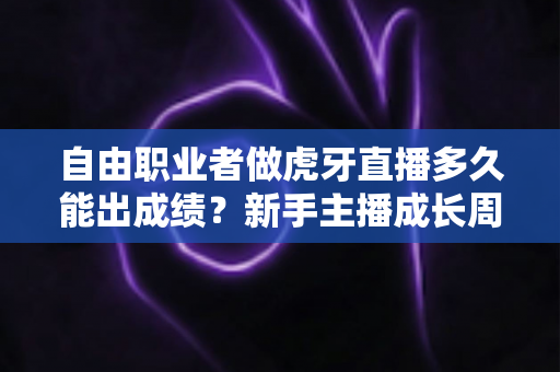 自由职业者做虎牙直播多久能出成绩？新手主播成长周期全解析与快速起号实用指南