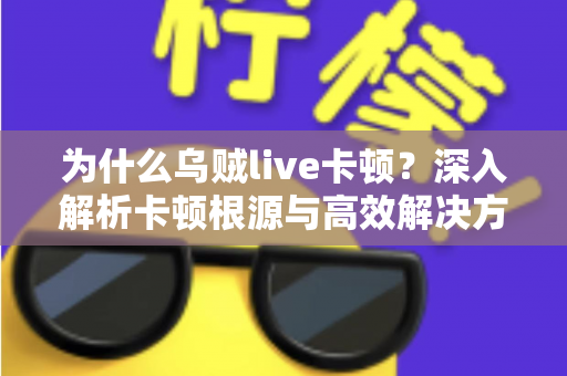 为什么乌贼live卡顿?深入解析卡顿根源与高效解决方法全攻略 为什么乌贼live卡顿?深入解析卡顿根源与高效解决方法全攻略