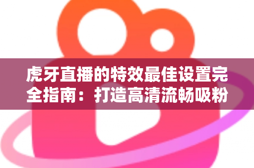 虎牙直播的特效最佳设置完全指南:打造高清流畅吸粉直播间的必备攻略 虎牙直播的特效最佳设置完全指南:打造高清流畅吸粉直播间的必备攻略
