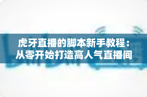 虎牙直播的脚本新手教程:从零开始打造高人气直播间的完整指南 虎牙直播的脚本新手教程:从零开始打造高人气直播间的完整指南