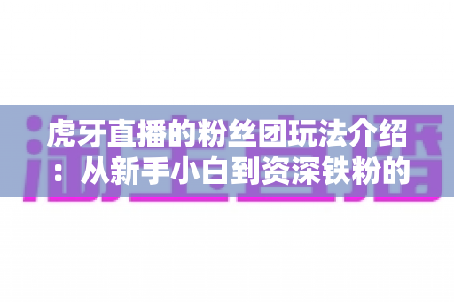 虎牙直播的粉丝团玩法介绍：从新手小白到资深铁粉的完整进阶指南