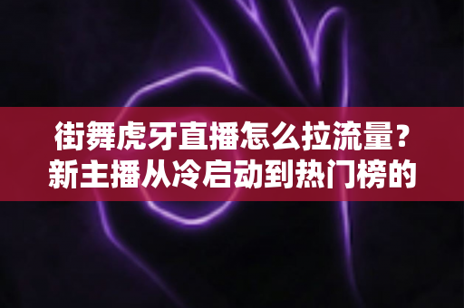 街舞虎牙直播怎么拉流量?新主播从冷启动到热门榜的实战涨流量全攻略 街舞虎牙直播怎么拉流量?新主播从冷启动到热门榜的实战涨流量全攻略