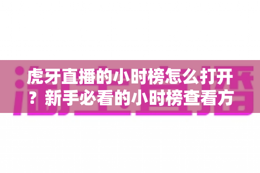 虎牙直播的小时榜怎么打开？新手必看的小时榜查看方法与实用攻略全解析