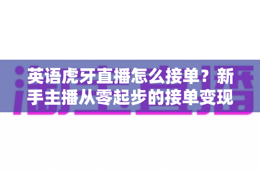 英语虎牙直播怎么接单?新手主播从零起步的接单变现全攻略 英语虎牙直播怎么接单?新手主播从零起步的接单变现全攻略
