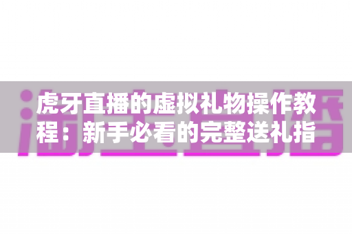 虎牙直播的虚拟礼物操作教程：新手必看的完整送礼指南
