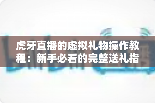 虎牙直播的虚拟礼物操作教程：新手必看的完整送礼指南