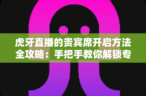 虎牙直播的贵宾席开启方法全攻略:手把手教你解锁专属尊贵观赛体验 虎牙直播的贵宾席开启方法全攻略:手把手教你解锁专属尊贵观赛体验