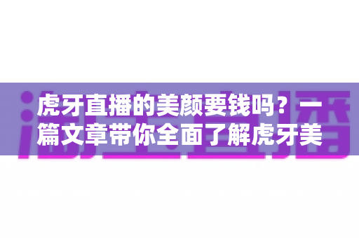 虎牙直播的美颜要钱吗?一篇文章带你全面了解虎牙美颜功能的收费真相与使用技巧 虎牙直播的美颜要钱吗?一篇文章带你全面了解虎牙美颜功能的收费真相与使用技巧