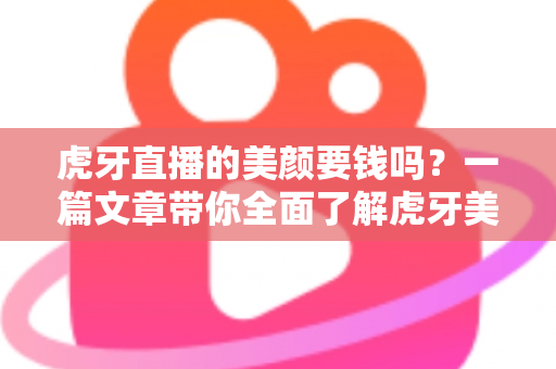 虎牙直播的美颜要钱吗?一篇文章带你全面了解虎牙美颜功能的收费真相与使用技巧 虎牙直播的美颜要钱吗?一篇文章带你全面了解虎牙美颜功能的收费真相与使用技巧