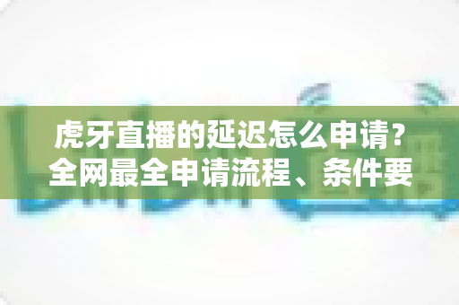 虎牙直播的延迟怎么申请?全网最全申请流程、条件要求与延迟设置技巧详解 虎牙直播的延迟怎么申请?全网最全申请流程、条件要求与延迟设置技巧详解