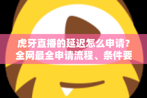 虎牙直播的延迟怎么申请?全网最全申请流程、条件要求与延迟设置技巧详解 虎牙直播的延迟怎么申请?全网最全申请流程、条件要求与延迟设置技巧详解