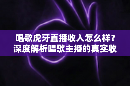 唱歌虎牙直播收入怎么样?深度解析唱歌主播的真实收益与赚钱途径 唱歌虎牙直播收入怎么样?深度解析唱歌主播的真实收益与赚钱途径