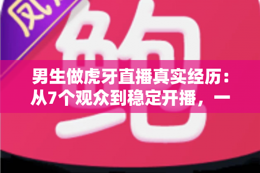 男生做虎牙直播真实经历：从7个观众到稳定开播，一个普通男生的两年直播成长全记录