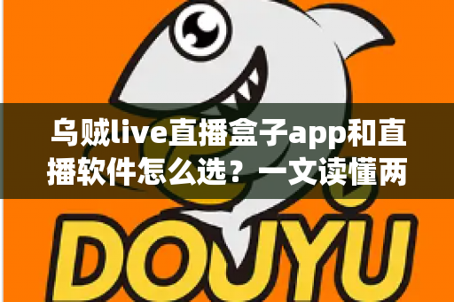 乌贼live直播盒子app和直播软件怎么选?一文读懂两者差异与选择技巧 乌贼live直播盒子app和直播软件怎么选?一文读懂两者差异与选择技巧