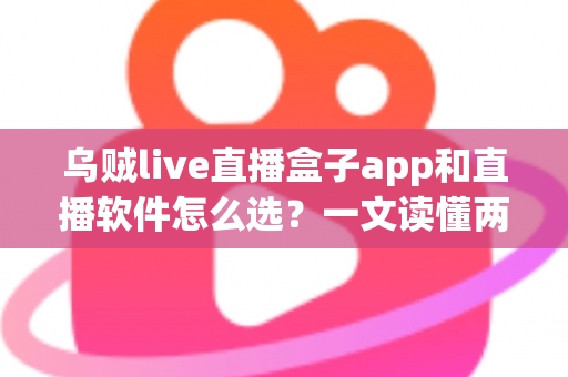 乌贼live直播盒子app和直播软件怎么选?一文读懂两者差异与选择技巧 乌贼live直播盒子app和直播软件怎么选?一文读懂两者差异与选择技巧