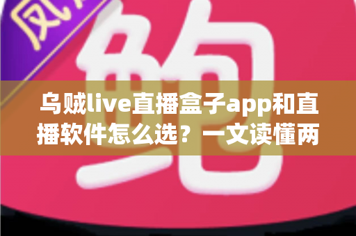 乌贼live直播盒子app和直播软件怎么选？一文读懂两者差异与选择技巧