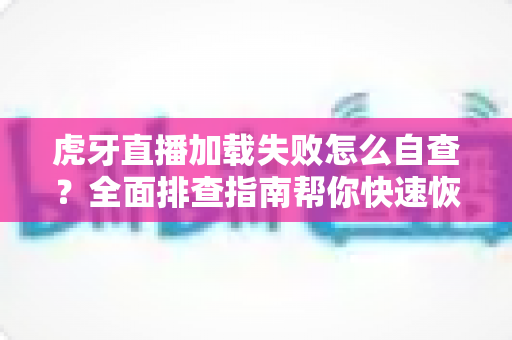 虎牙直播加载失败怎么自查?全面排查指南帮你快速恢复流畅观赛体验 虎牙直播加载失败怎么自查?全面排查指南帮你快速恢复流畅观赛体验