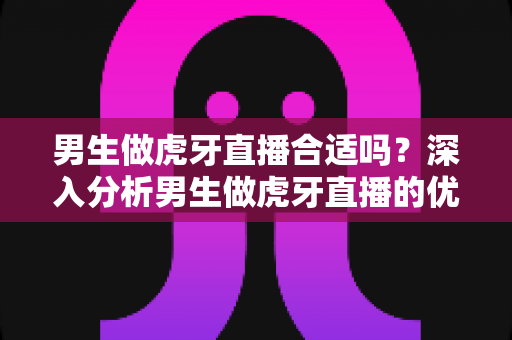 男生做虎牙直播合适吗?深入分析男生做虎牙直播的优势、挑战与成功指南 男生做虎牙直播合适吗?深入分析男生做虎牙直播的优势、挑战与成功指南