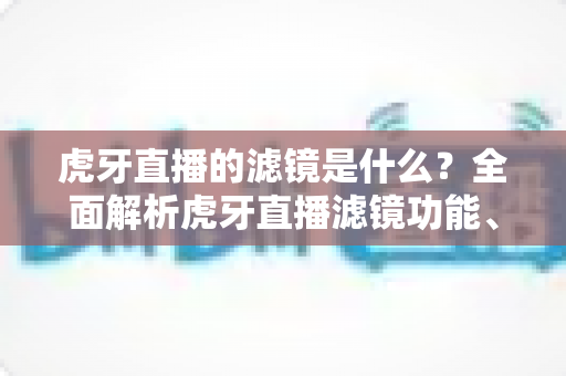 虎牙直播的滤镜是什么？全面解析虎牙直播滤镜功能、设置方法与实用技巧