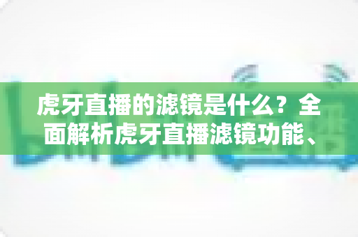 虎牙直播的滤镜是什么？全面解析虎牙直播滤镜功能、设置方法与实用技巧