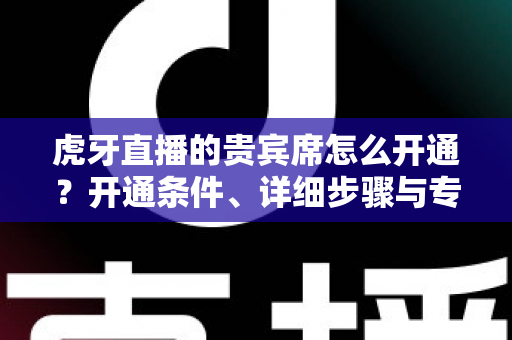 虎牙直播的贵宾席怎么开通?开通条件、详细步骤与专属权益全解析 虎牙直播的贵宾席怎么开通?开通条件、详细步骤与专属权益全解析