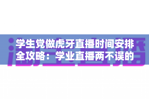 学生党做虎牙直播时间安排全攻略：学业直播两不误的黄金时段规划指南
