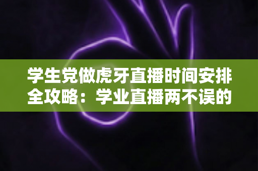 学生党做虎牙直播时间安排全攻略：学业直播两不误的黄金时段规划指南