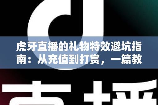 虎牙直播的礼物特效避坑指南:从充值到打赏,一篇教会你理性消费、远离套路的实战攻略 虎牙直播的礼物特效避坑指南:从充值到打赏,一篇教会你理性消费、远离套路的实战攻略