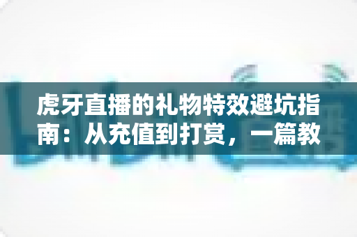 虎牙直播的礼物特效避坑指南:从充值到打赏,一篇教会你理性消费、远离套路的实战攻略 虎牙直播的礼物特效避坑指南:从充值到打赏,一篇教会你理性消费、远离套路的实战攻略