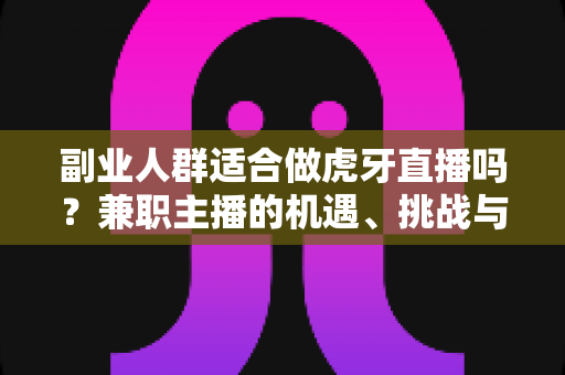 副业人群适合做虎牙直播吗?兼职主播的机遇、挑战与实操全解析 副业人群适合做虎牙直播吗?兼职主播的机遇、挑战与实操全解析