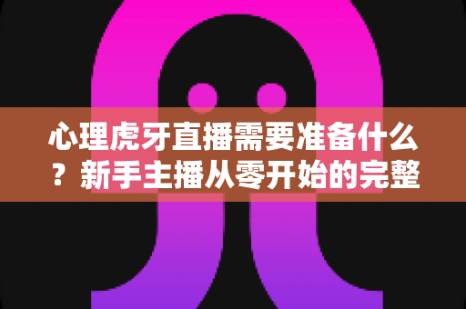 心理虎牙直播需要准备什么?新手主播从零开始的完整准备清单与实战攻略 心理虎牙直播需要准备什么?新手主播从零开始的完整准备清单与实战攻略
