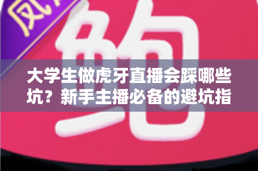 大学生做虎牙直播会踩哪些坑？新手主播必备的避坑指南与实战建议