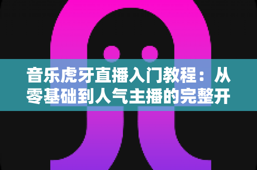音乐虎牙直播入门教程:从零基础到人气主播的完整开播指南 音乐虎牙直播入门教程:从零基础到人气主播的完整开播指南