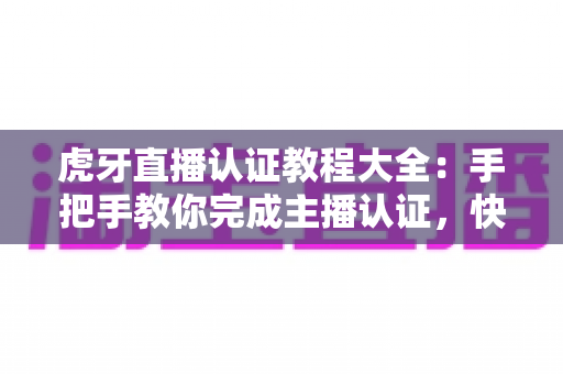 虎牙直播认证教程大全:手把手教你完成主播认证,快速开启直播之路 虎牙直播认证教程大全:手把手教你完成主播认证,快速开启直播之路