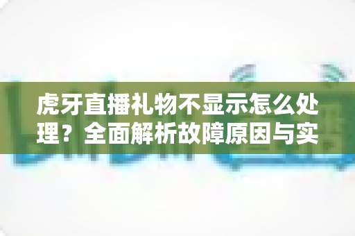 虎牙直播礼物不显示怎么处理？全面解析故障原因与实用解决方法