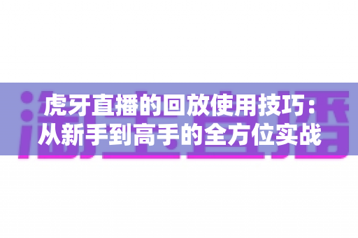 虎牙直播的回放使用技巧:从新手到高手的全方位实战指南 虎牙直播的回放使用技巧:从新手到高手的全方位实战指南