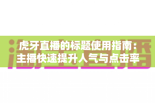 虎牙直播的标题使用指南:主播快速提升人气与点击率的实战宝典 虎牙直播的标题使用指南:主播快速提升人气与点击率的实战宝典