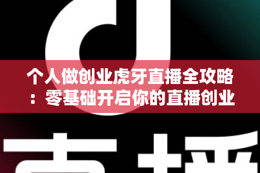 个人做创业虎牙直播全攻略：零基础开启你的直播创业新征程
