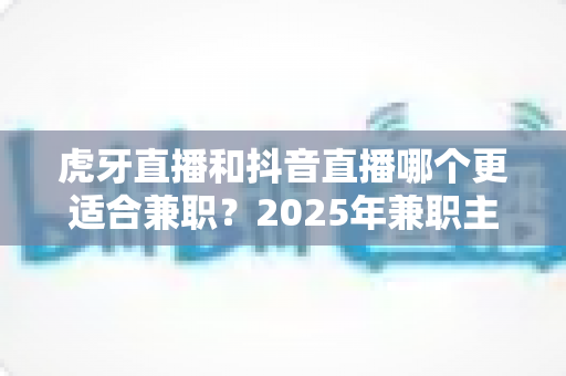 虎牙直播和抖音直播哪个更适合兼职？2025年兼职主播平台选择完全指南