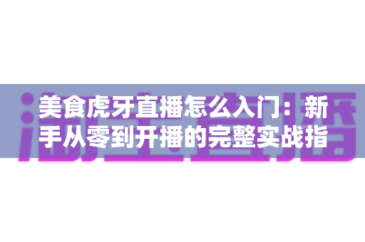 美食虎牙直播怎么入门:新手从零到开播的完整实战指南 美食虎牙直播怎么入门:新手从零到开播的完整实战指南